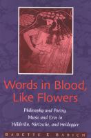 Words in blood, like flowers : philosophy and poetry, music and eros in Hölderlin, Nietzsche, and Heidegger /