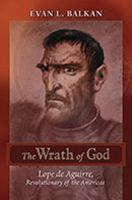 The wrath of God : Lope de Aguirre, revolutionary of the Americas /