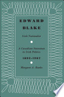 Edward Blake, Irish nationalist : a Canadian statesman in Irish politics, 1892-1907 /