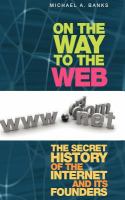 On the Way to the Web The Secret History of the Internet and Its Founders /