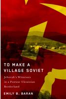 To Make a Village Soviet : Jehovah's Witnesses and the Transformation of a Postwar Ukrainian Borderland.