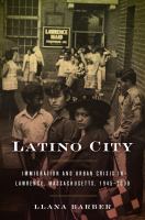 Latino city : immigration and urban crisis in Lawrence, Massachusetts, 1945-2000 /