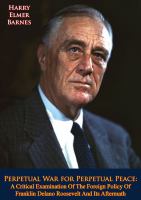Perpetual War for Perpetual Peace : A Critical Examination Of The Foreign Policy Of Franklin Delano Roosevelt And Its Aftermath.