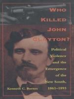 Who Killed John Clayton? Political Violence and the Emergence of the New South, 1861-1893 /