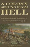 A colony sprung from hell : Pittsburgh and the struggle for authority on the western Pennsylvania frontier, 1744-1794 /