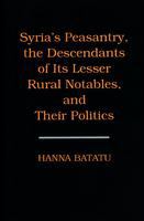 Syria's peasantry, the descendants of its lesser rural notables, and their politics /