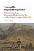 Taming the imperial imagination colonial knowledge, international relations, and the Anglo-Afghan encounter, 1808-1878 /