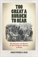 Too great a burden to bear : the struggle and failure of the Freedmen's Bureau in Texas /