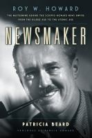 Newsmaker Roy W. Howard : the mastermind behind the Scripps-Howard news empire from the Gilded Age to the Atomic Age /