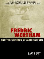 Fredric Wertham and the Critique of Mass Culture : A Re-Examination of the Critic Whose Congressional Testimony Sparked the Comics Code.