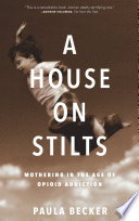 A House on Stilts : Mothering in the Age of Opioid Addiction.