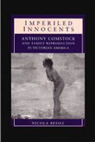 Imperiled innocents Anthony Comstock and family reproduction in Victorian America /
