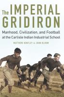 The imperial gridiron : manhood, civilization, and football at the Carlisle Indian Industrial School /