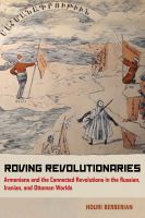 Roving revolutionaries : Armenians and the connected revolutions in the Russian, Iranian, and Ottoman worlds /