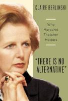 There Is No Alternative : Why Margaret Thatcher Matters.