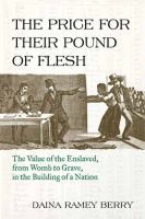 The price for their pound of flesh : the value of the enslaved, from womb to grave, in the building of a nation /