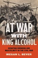 At war with king alcohol : debating drinking and masculinity in the Civil War /