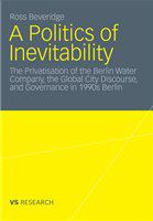 A politics of inevitability the privatisation of the Berlin Water Company, the global city discourse and governance in 1990s Berlin /