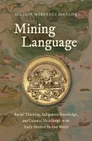 Mining Language : Racial Thinking, Indigenous Knowledge, and Colonial Metallurgy in the Early Modern Iberian World.