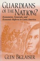 Guardians of the nation? : economists, generals, and economic reform in Latin America /