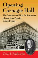 Opening Carnegie Hall : the creation and first performances of America's premier concert stage /