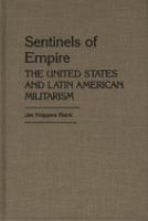 Sentinels of empire : the United States and Latin American militarism /