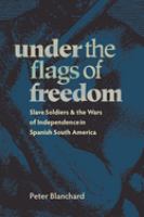 Under the flags of freedom : slave soldiers and the wars of independence in Spanish South America /