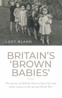 Britain's 'brown Babies' : The Stories of Children Born to Black GIs and White Women in the Second World War.