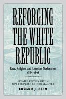 Reforging the white republic : race, religion, and American nationalism, 1865-1898 /