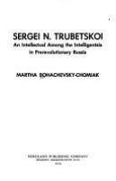 Sergei N. Trubetskoi : an intellectual among the intelligentsia in prerevolutionary Russia /