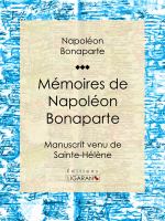 Mémoires de Napoléon Bonaparte : Manuscrit Venu de Sainte-Hélène.