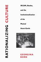 Rationalizing culture : IRCAM, Boulez, and the institutionalization of the musical avant-garde /