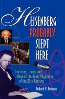 Heisenberg probably slept here : the lives, times, and ideas of the great physicists of the 20th century /