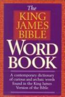 The King James Bible word book : a contemporary dictionary of curious and archaic words found in the King James Version of the Bible /