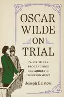 Oscar Wilde on trial : the criminal proceedings, from arrest to imprisonment /