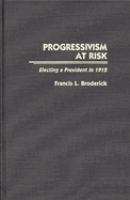 Progressivism at risk : electing a President in 1912 /