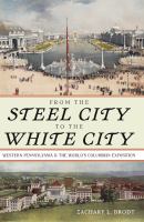 From the Steel City to the White City : Western Pennsylvania and the World's Columbian Exposition /