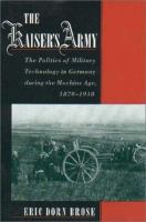 The Kaiser's army : the politics of military technology in Germany during the Machine Age, 1870-1918 /