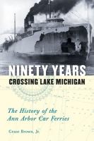 Ninety years crossing Lake Michigan : the history of the Ann Arbor car ferries /