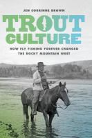 Trout culture : how fly fishing forever changed the Rocky Mountain West /