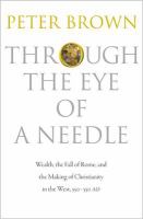 Through the eye of a needle wealth, the fall of Rome, and the making of Christianity in the West, 350-550 AD /