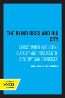 The Blind Boss and His City : Christopher Augustine Buckley and Nineteenth-Century San Francisco.