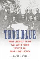 True blue : White Unionists in the Deep South during the Civil War and Reconstruction /