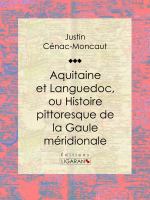 Aquitaine et Languedoc, Ou Histoire Pittoresque de la Gaule Méridionale.