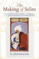 The making of Selim succession, legitimacy, and memory in the early modern Ottoman world /