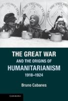 The Great War and the origins of Humanitarianism, 1918-1924 /