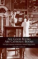 All Good Books Are Catholic Books : Print Culture, Censorship, and Modernity in Twentieth-Century America.