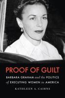 Proof of guilt : Barbara Graham and the politics of executing women in America /