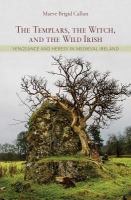 The Templars, the Witch, and the Wild Irish : Vengeance and Heresy in Medieval Ireland.