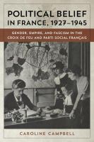 Political belief in France, 1927-1945 : gender, empire, and fascism in the Croix de feu and Parti social français /